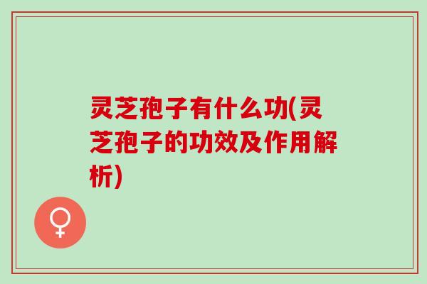 灵芝孢子有什么功(灵芝孢子的功效及作用解析)