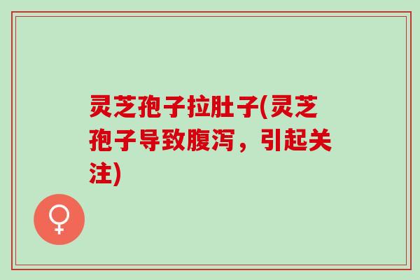 灵芝孢子拉肚子(灵芝孢子导致，引起关注)