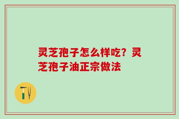 灵芝孢子怎么样吃?灵芝孢子油正宗做法 灵芝孢子怎么样吃?灵芝孢子油正宗做法