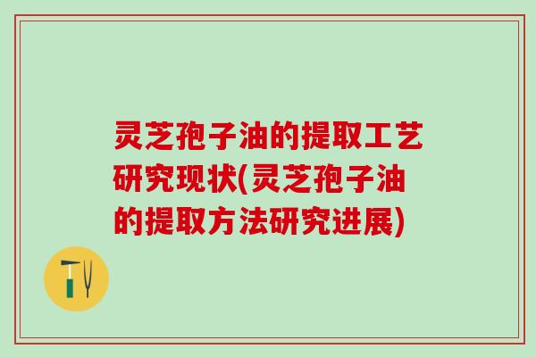 灵芝孢子油的提取工艺研究现状(灵芝孢子油的提取方法研究进展) 灵芝孢子油的提取工艺研究现状(灵芝孢子油的提取方法研究进展)