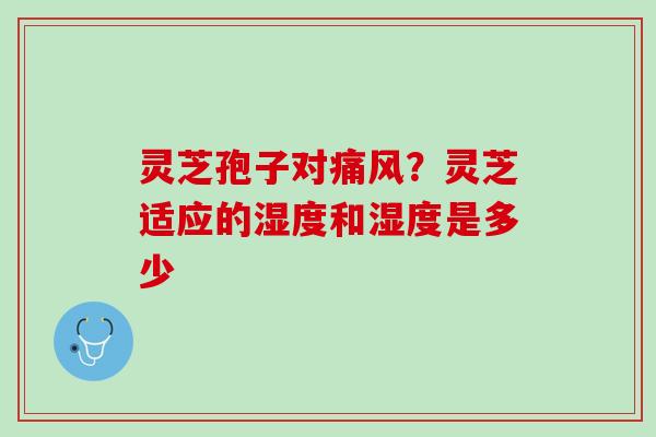 灵芝孢子对痛风?灵芝适应的湿度和湿度是多少 灵芝孢子对痛风?灵芝适应的湿度和湿度是多少