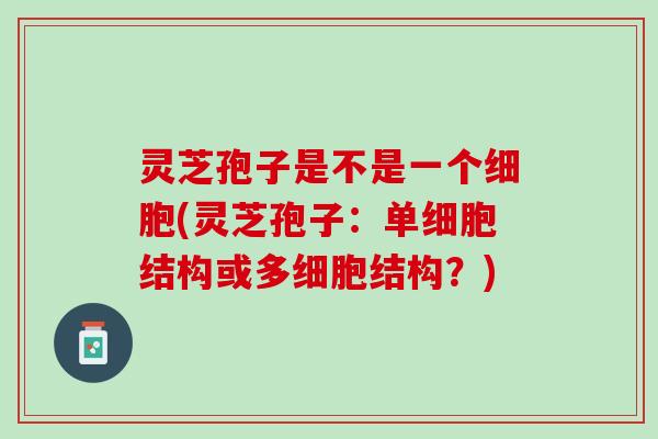 灵芝孢子是不是一个细胞(灵芝孢子：单细胞结构或多细胞结构？)