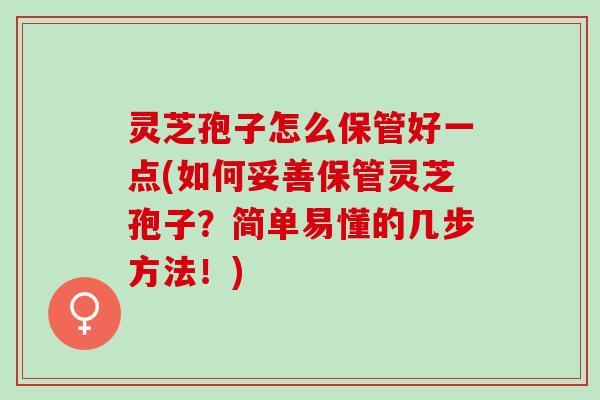 灵芝孢子怎么保管好一点(如何妥善保管灵芝孢子？简单易懂的几步方法！)