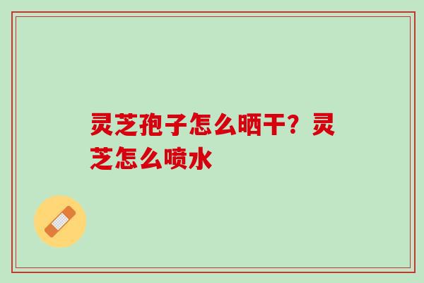 灵芝孢子怎么晒干？灵芝怎么喷水