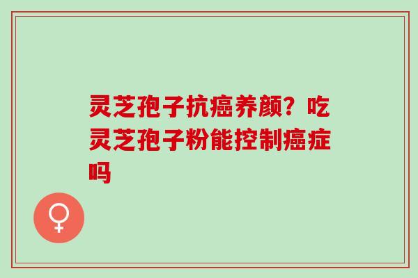 灵芝孢子抗养颜?吃灵芝孢子粉能控制症吗 灵芝孢子抗养颜?吃灵芝孢子粉能控制症吗