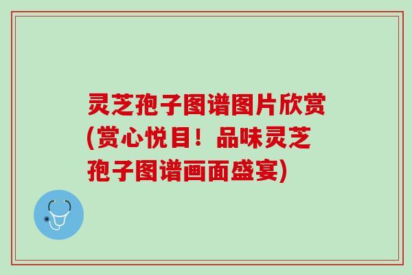 灵芝孢子图谱图片欣赏(赏心悦目！品味灵芝孢子图谱画面盛宴)