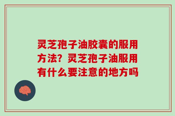 灵芝孢子油胶囊的服用方法？灵芝孢子油服用有什么要注意的地方吗