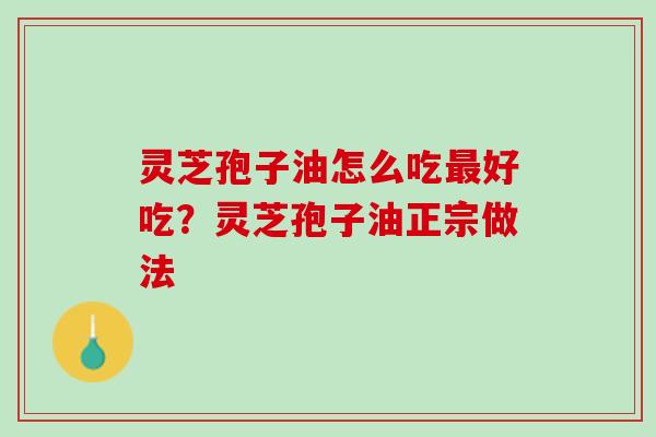 灵芝孢子油怎么吃最好吃？灵芝孢子油正宗做法