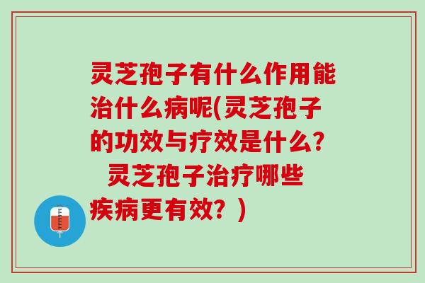灵芝孢子有什么作用能什么呢(灵芝孢子的功效与疗效是什么？  灵芝孢子哪些更有效？)