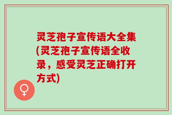 灵芝孢子宣传语大全集(灵芝孢子宣传语全收录，感受灵芝正确打开方式)