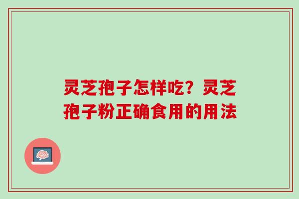 灵芝孢子怎样吃？灵芝孢子粉正确食用的用法