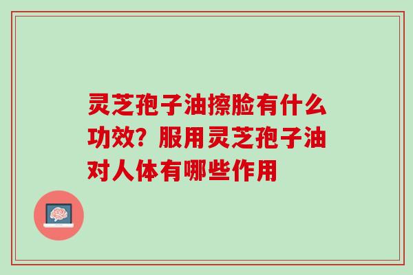 灵芝孢子油擦脸有什么功效？服用灵芝孢子油对人体有哪些作用