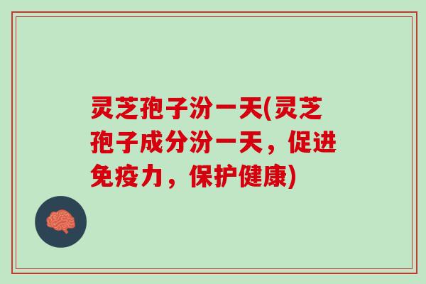 灵芝孢子汾一天(灵芝孢子成分汾一天，促进免疫力，保护健康)