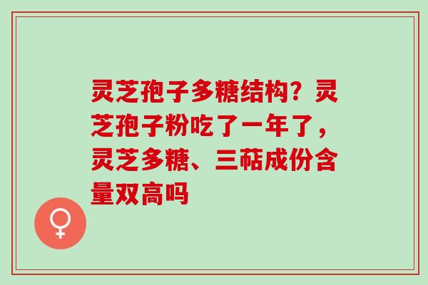 灵芝孢子多糖结构？灵芝孢子粉吃了一年了，灵芝多糖、三萜成份含量双高吗