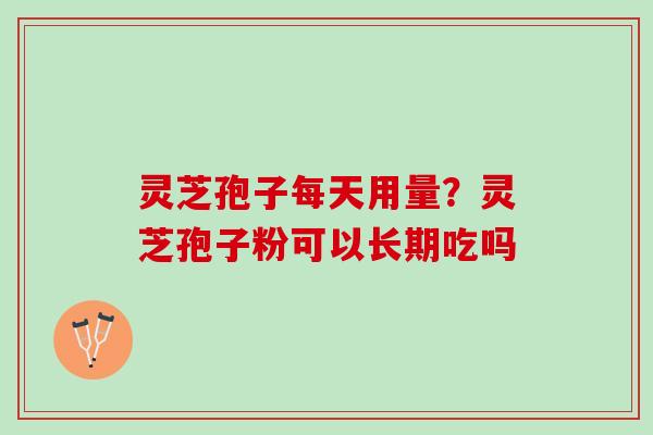 灵芝孢子每天用量？灵芝孢子粉可以长期吃吗