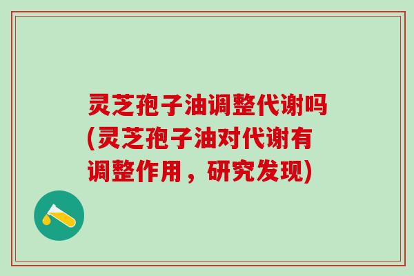 灵芝孢子油调整代谢吗(灵芝孢子油对代谢有调整作用，研究发现)
