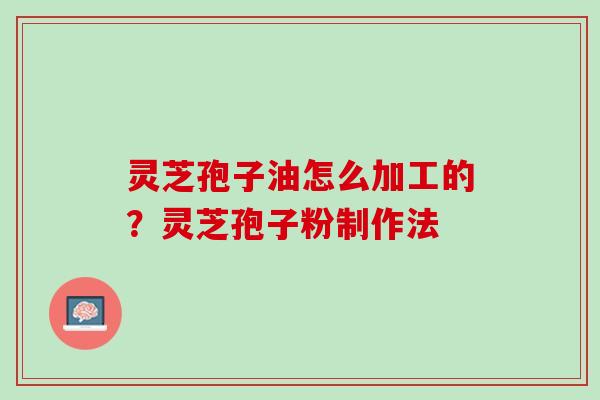 灵芝孢子油怎么加工的?灵芝孢子粉制作法 灵芝孢子油怎么加工的?灵芝孢子粉制作法