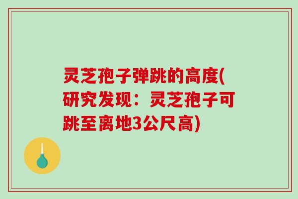 灵芝孢子弹跳的高度(研究发现：灵芝孢子可跳至离地3公尺高)