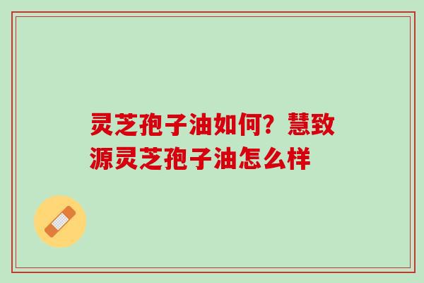 灵芝孢子油如何?慧致源灵芝孢子油怎么样 灵芝孢子油如何?慧致源灵芝孢子油怎么样