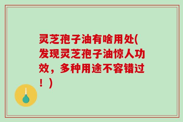 灵芝孢子油有啥用处(发现灵芝孢子油惊人功效，多种用途不容错过！)