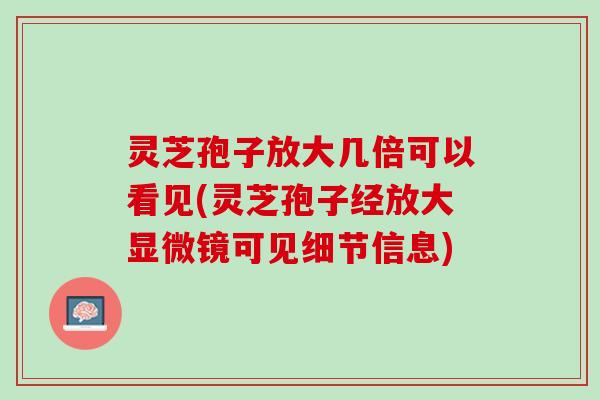 灵芝孢子放大几倍可以看见(灵芝孢子经放大显微镜可见细节信息)