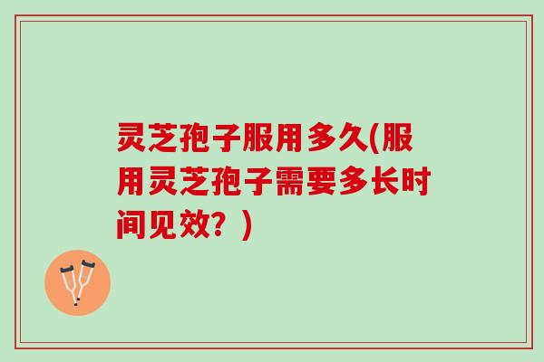 灵芝孢子服用多久(服用灵芝孢子需要多长时间见效？)