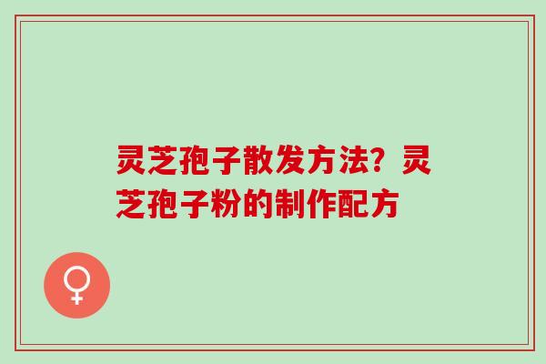 灵芝孢子散发方法?灵芝孢子粉的制作配方 灵芝孢子散发方法?灵芝孢子粉的制作配方