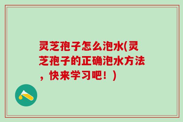 灵芝孢子怎么泡水(灵芝孢子的正确泡水方法，快来学习吧！)