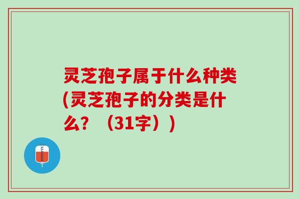 灵芝孢子属于什么种类(灵芝孢子的分类是什么？（31字）)