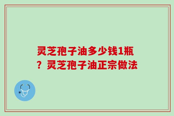 灵芝孢子油多少钱1瓶？灵芝孢子油正宗做法
