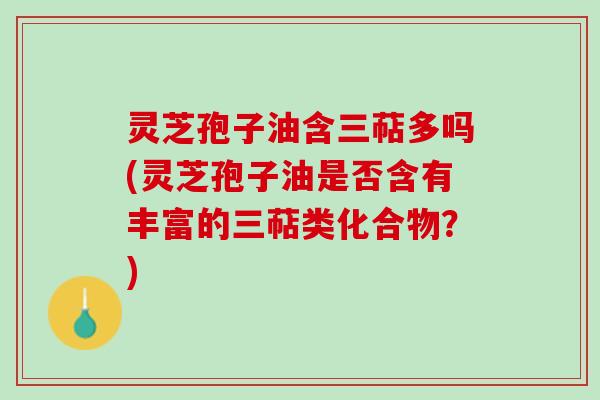 灵芝孢子油含三萜多吗(灵芝孢子油是否含有丰富的三萜类化合物?) 灵芝孢子油含三萜多吗(灵芝孢子油是否含有丰富的三萜类化合物?)