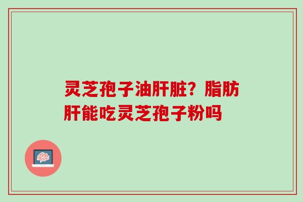 灵芝孢子油肝脏？脂肪肝能吃灵芝孢子粉吗