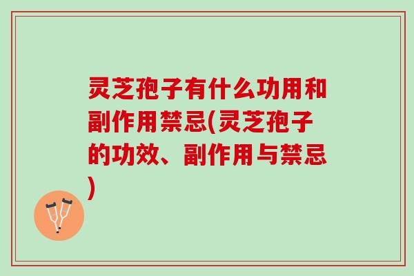 灵芝孢子有什么功用和副作用禁忌(灵芝孢子的功效、副作用与禁忌) 灵芝孢子有什么功用和副作用禁忌(灵芝孢子的功效、副作用与禁忌)