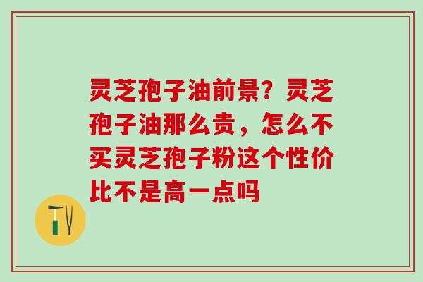 灵芝孢子油前景？灵芝孢子油那么贵，怎么不买灵芝孢子粉这个性价比不是高一点吗
