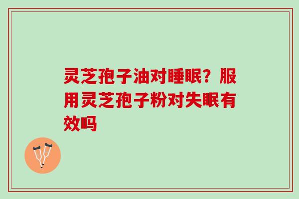 灵芝孢子油对?服用灵芝孢子粉对有效吗 灵芝孢子油对?服用灵芝孢子粉对有效吗