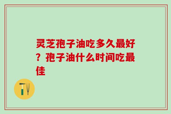 灵芝孢子油吃多久好?孢子油什么时间吃佳 灵芝孢子油吃多久好?孢子油什么时间吃佳