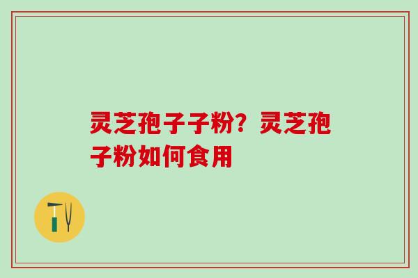 灵芝孢子子粉?灵芝孢子粉如何食用 灵芝孢子子粉?灵芝孢子粉如何食用