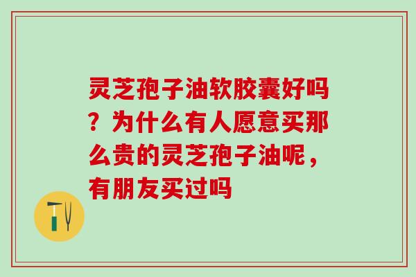 灵芝孢子油软胶囊好吗？为什么有人愿意买那么贵的灵芝孢子油呢，有朋友买过吗