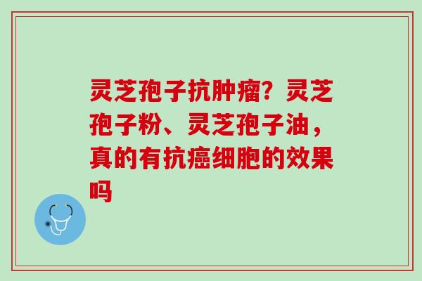 灵芝孢子抗肿瘤？灵芝孢子粉、灵芝孢子油，真的有抗癌细胞的效果吗