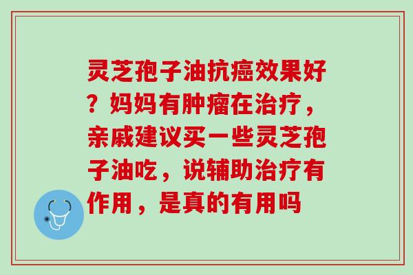 灵芝孢子油抗癌效果好？妈妈有肿瘤在治疗，亲戚建议买一些灵芝孢子油吃，说辅助治疗有作用，是真的有用吗
