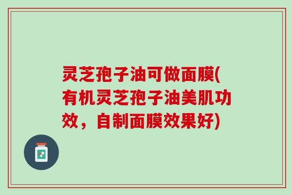 灵芝孢子油可做面膜(有机灵芝孢子油美肌功效,自制面膜效果好) 灵芝孢子油可做面膜(有机灵芝孢子油美肌功效,自制面膜效果好)