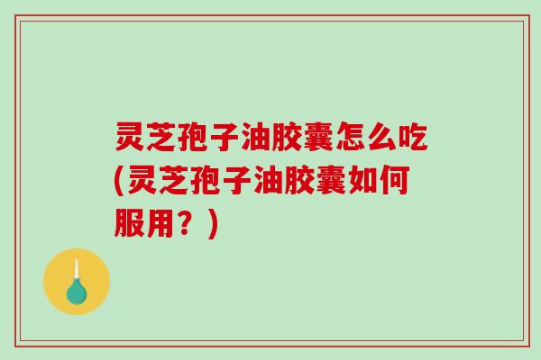 灵芝孢子油胶囊怎么吃(灵芝孢子油胶囊如何服用？)