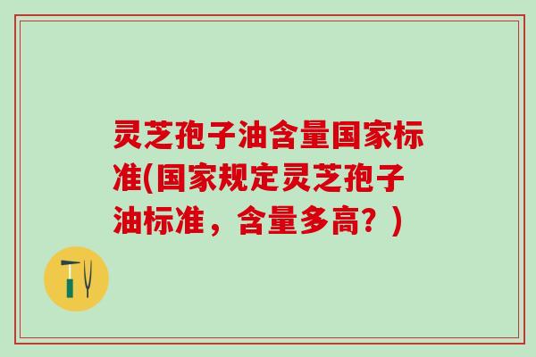 灵芝孢子油含量国家标准(国家规定灵芝孢子油标准，含量多高？)