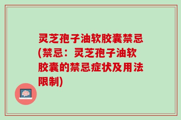 灵芝孢子油软胶囊禁忌(禁忌：灵芝孢子油软胶囊的禁忌症状及用法限制)