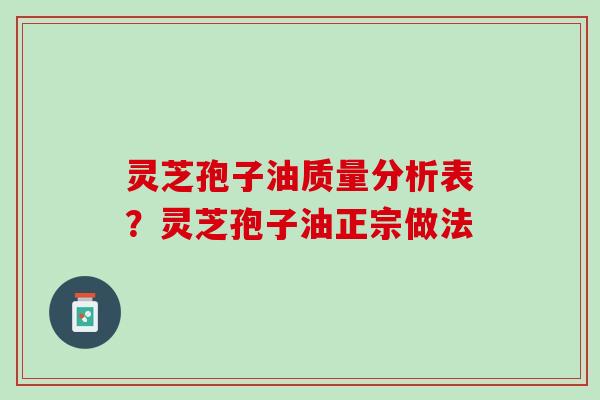 灵芝孢子油质量分析表?灵芝孢子油正宗做法 灵芝孢子油质量分析表?灵芝孢子油正宗做法