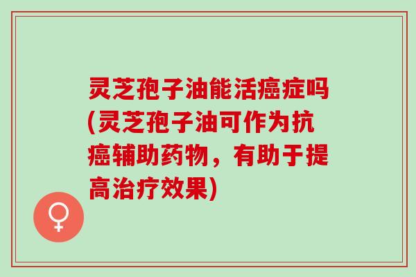 灵芝孢子油能活癌症吗(灵芝孢子油可作为抗癌辅助药物，有助于提高治疗效果)