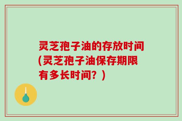 灵芝孢子油的存放时间(灵芝孢子油保存期限有多长时间?) 灵芝孢子油的存放时间(灵芝孢子油保存期限有多长时间?)