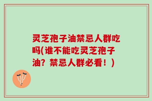 灵芝孢子油禁忌人群吃吗(谁不能吃灵芝孢子油?禁忌人群必看!) 灵芝孢子油禁忌人群吃吗(谁不能吃灵芝孢子油?禁忌人群必看!)
