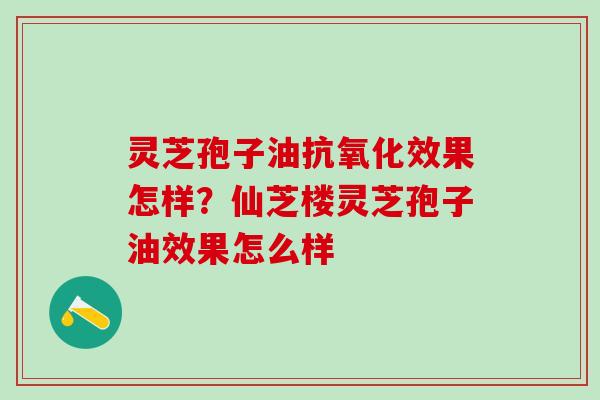 灵芝孢子油抗氧化效果怎样？仙芝楼灵芝孢子油效果怎么样