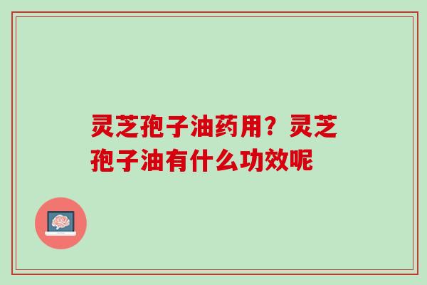 灵芝孢子油药用？灵芝孢子油有什么功效呢